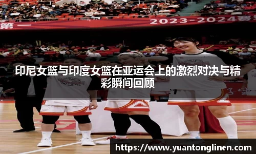 印尼女篮与印度女篮在亚运会上的激烈对决与精彩瞬间回顾