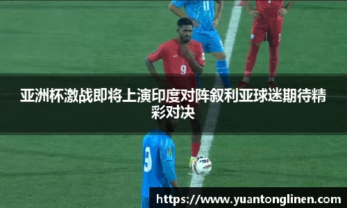 亚洲杯激战即将上演印度对阵叙利亚球迷期待精彩对决