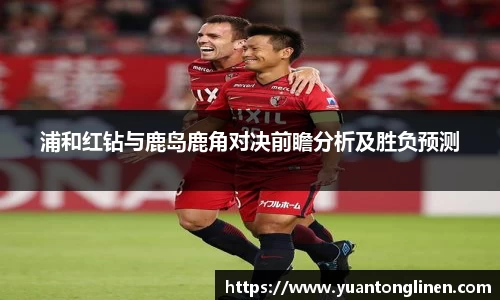 浦和红钻与鹿岛鹿角对决前瞻分析及胜负预测